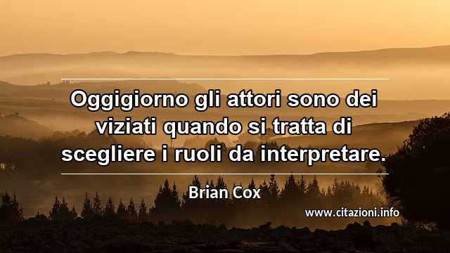 “Oggigiorno gli attori sono dei viziati quando si tratta di scegliere i ruoli da interpretare.”