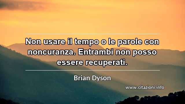 “Non usare il tempo o le parole con noncuranza. Entrambi non posso essere recuperati.”