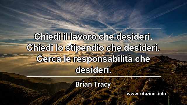 “Chiedi il lavoro che desideri. Chiedi lo stipendio che desideri. Cerca le responsabilità che desideri.”