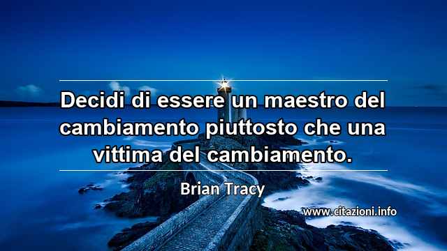 “Decidi di essere un maestro del cambiamento piuttosto che una vittima del cambiamento.”