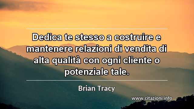 “Dedica te stesso a costruire e mantenere relazioni di vendita di alta qualità con ogni cliente o potenziale tale.”