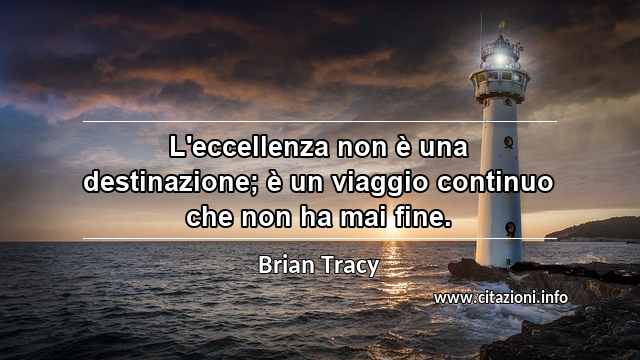 “L'eccellenza non è una destinazione; è un viaggio continuo che non ha mai fine.”