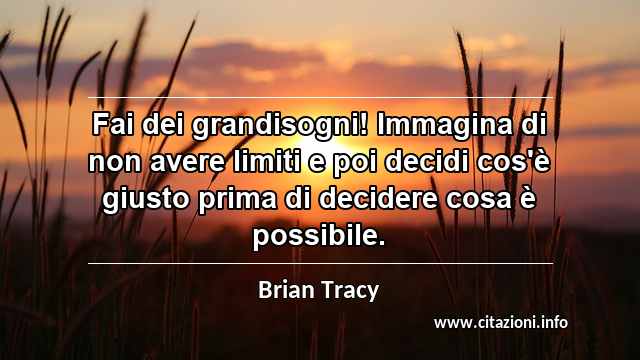 “Fai dei grandisogni! Immagina di non avere limiti e poi decidi cos'è giusto prima di decidere cosa è possibile.”