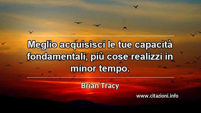 “Meglio acquisisci le tue capacità fondamentali, più cose realizzi in minor tempo.”