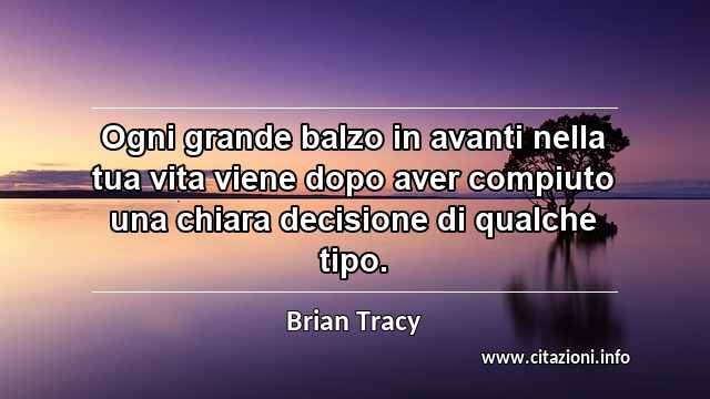 “Ogni grande balzo in avanti nella tua vita viene dopo aver compiuto una chiara decisione di qualche tipo.”