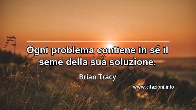 “Ogni problema contiene in sé il seme della sua soluzione.”