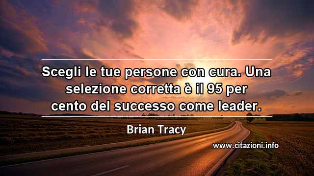 “Scegli le tue persone con cura. Una selezione corretta è il 95 per cento del successo come leader.”