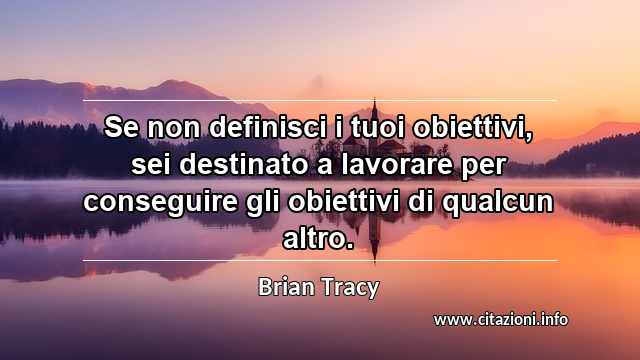 “Se non definisci i tuoi obiettivi, sei destinato a lavorare per conseguire gli obiettivi di qualcun altro.”