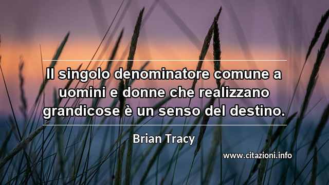 “Il singolo denominatore comune a uomini e donne che realizzano grandicose è un senso del destino.”