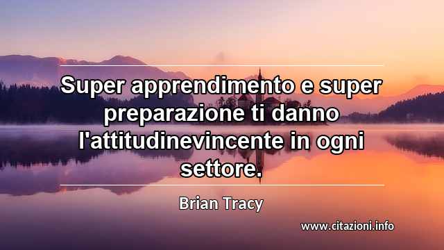 “Super apprendimento e super preparazione ti danno l'attitudinevincente in ogni settore.”