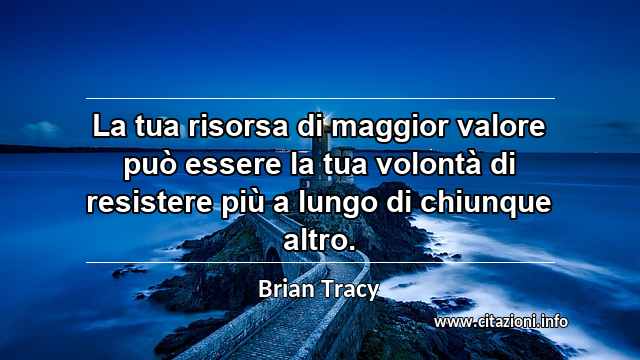 “La tua risorsa di maggior valore può essere la tua volontà di resistere più a lungo di chiunque altro.”