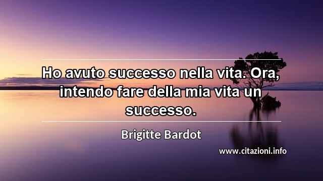 “Ho avuto successo nella vita. Ora, intendo fare della mia vita un successo.”