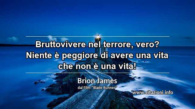 “Bruttovivere nel terrore, vero? Niente è peggiore di avere una vita che non è una vita!”