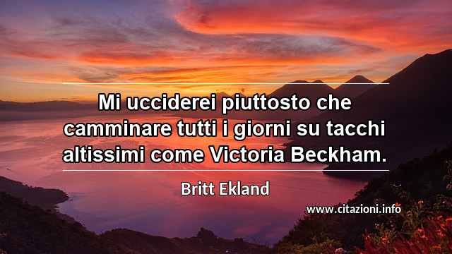 “Mi ucciderei piuttosto che camminare tutti i giorni su tacchi altissimi come Victoria Beckham.”