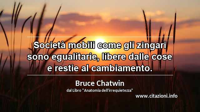 “Società mobili come gli zingari sono egualitarie, libere dalle cose e restie al cambiamento.”
