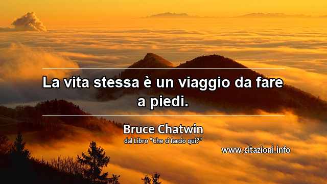 “La vita stessa è un viaggio da fare a piedi.”