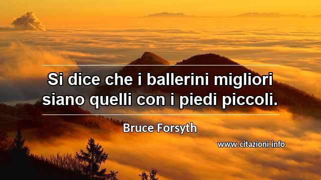 “Si dice che i ballerini migliori siano quelli con i piedi piccoli. ”