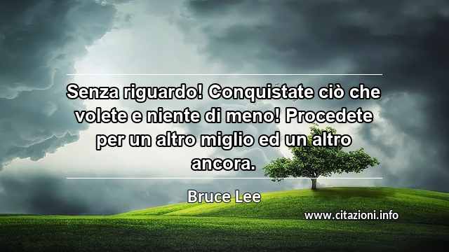 “Senza riguardo! Conquistate ciò che volete e niente di meno! Procedete per un altro miglio ed un altro ancora.”