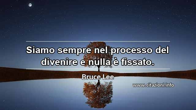 “Siamo sempre nel processo del divenire e nulla è fissato.”