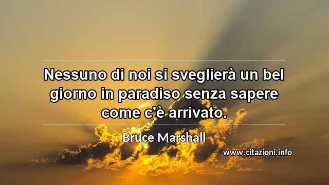 “Nessuno di noi si sveglierà un bel giorno in paradiso senza sapere come c'è arrivato.”