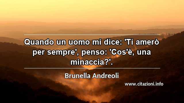 “Quando un uomo mi dice: 'Ti amerò per sempre', penso: 'Cos'è, una minaccia?'.”