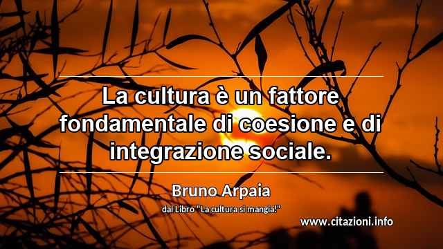 “La cultura è un fattore fondamentale di coesione e di integrazione sociale.”