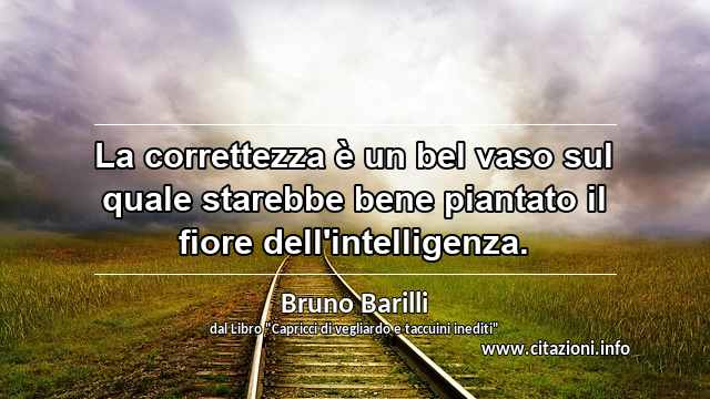 “La correttezza è un bel vaso sul quale starebbe bene piantato il fiore dell'intelligenza.”