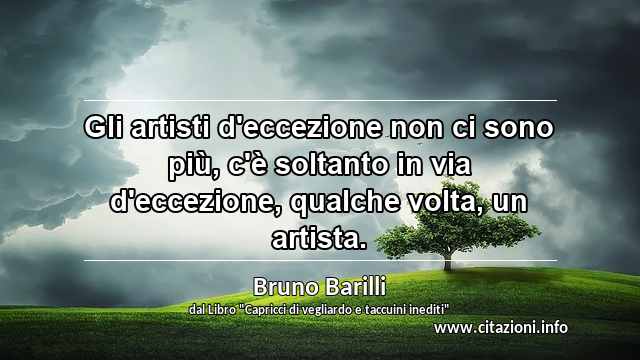 “Gli artisti d'eccezione non ci sono più, c'è soltanto in via d'eccezione, qualche volta, un artista.”