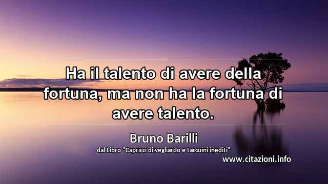 “Ha il talento di avere della fortuna, ma non ha la fortuna di avere talento.”
