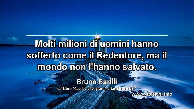 “Molti milioni di uomini hanno sofferto come il Redentore, ma il mondo non l'hanno salvato.”