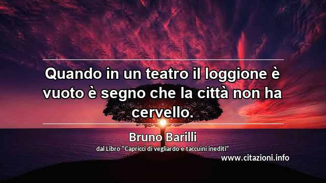 “Quando in un teatro il loggione è vuoto è segno che la città non ha cervello.”