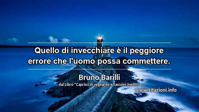 “Quello di invecchiare è il peggiore errore che l'uomo possa commettere.”