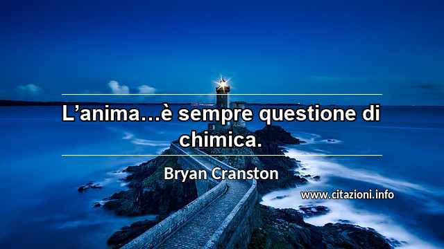 “L’anima…è sempre questione di chimica.”