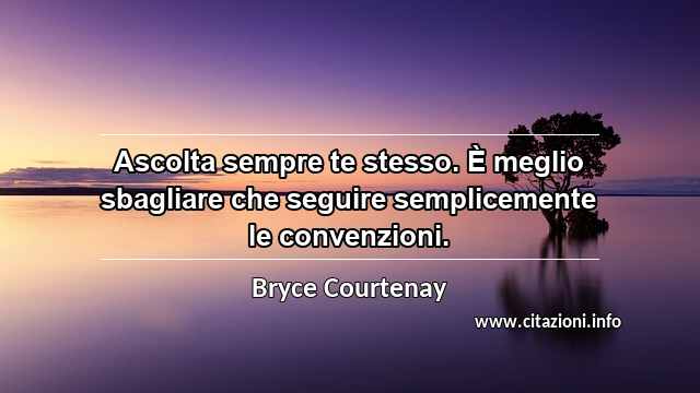 “Ascolta sempre te stesso. È meglio sbagliare che seguire semplicemente le convenzioni.”