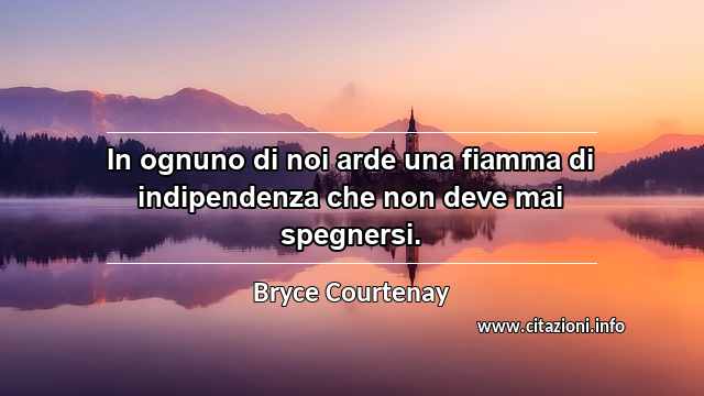 “In ognuno di noi arde una fiamma di indipendenza che non deve mai spegnersi.”
