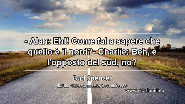 “- Alan: Ehi! Come fai a sapere che quello è il nord?- Charlie: Beh, è l'opposto del sud, no?”
