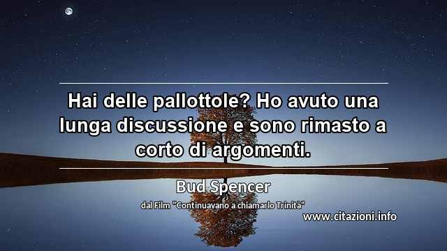 “Hai delle pallottole? Ho avuto una lunga discussione e sono rimasto a corto di argomenti.”
