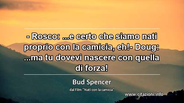 “- Rosco: ...e certo che siamo nati proprio con la camicia, eh!- Doug: ...ma tu dovevi nascere con quella di forza!”