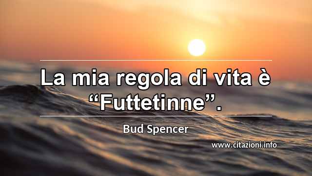 La mia regola di vita è “Futtetinne”.