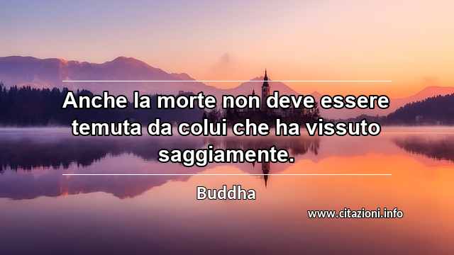 “Anche la morte non deve essere temuta da colui che ha vissuto saggiamente.”
