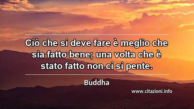 “Ciò che si deve fare è meglio che sia fatto bene; una volta che è stato fatto non ci si pente.”