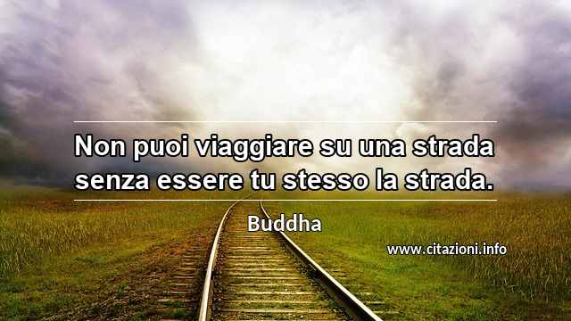 “Non puoi viaggiare su una strada senza essere tu stesso la strada.”