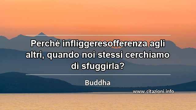 “Perché infliggeresofferenza agli altri, quando noi stessi cerchiamo di sfuggirla?”
