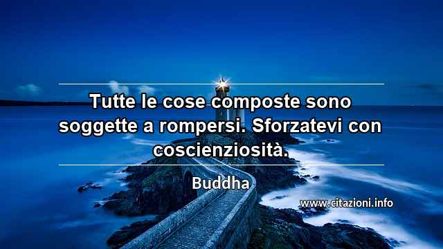 “Tutte le cose composte sono soggette a rompersi. Sforzatevi con coscienziosità.”