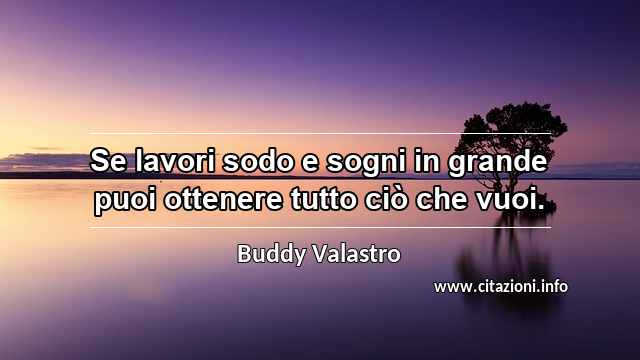 “Se lavori sodo e sogni in grande puoi ottenere tutto ciò che vuoi.”