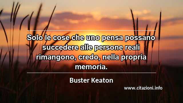 “Solo le cose che uno pensa possano succedere alle persone reali rimangono, credo, nella propria memoria.”