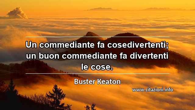 “Un commediante fa cosedivertenti; un buon commediante fa divertenti le cose.”