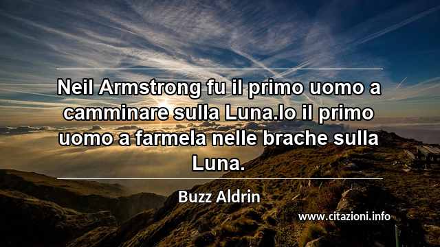 “Neil Armstrong fu il primo uomo a camminare sulla Luna.Io il primo uomo a farmela nelle brache sulla Luna.”