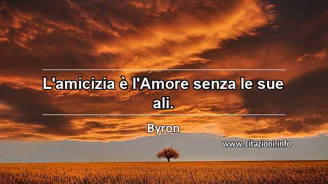 “L'amicizia è l'Amore senza le sue ali.”