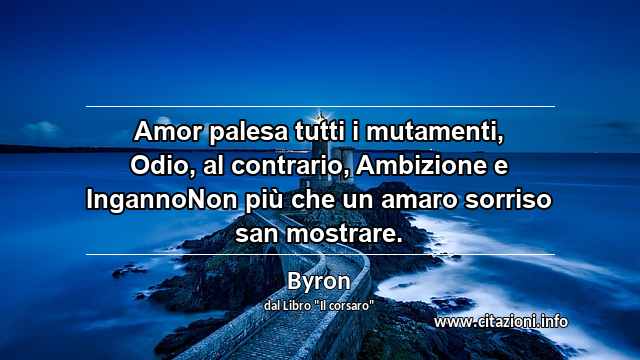 “Amor palesa tutti i mutamenti, Odio, al contrario, Ambizione e IngannoNon più che un amaro sorriso san mostrare.”